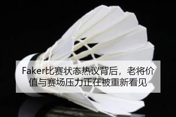 Faker比赛状态热议背后，老将价值与赛场压力正在被重新看见